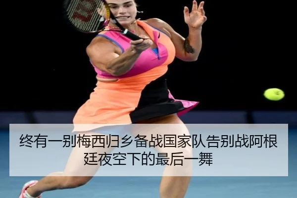 终有一别梅西归乡备战国家队告别战阿根廷夜空下的最后一舞